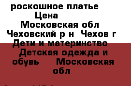 роскошное платье .  › Цена ­ 3 000 - Московская обл., Чеховский р-н, Чехов г. Дети и материнство » Детская одежда и обувь   . Московская обл.